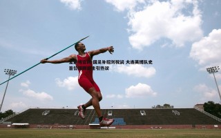 爱游戏官网-国足补招刘祝润 大连英博队史首位国脚诞生引热议