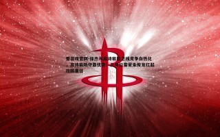 爱游戏官网-徐杰与高诗岩后卫线竞争白热化，高诗岩防守显优势；三号位雷蒙朱俊龙扛起攻防重任
