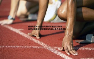 爱游戏官网-巴黎女足前球员通过ESPN专访控诉俱乐部精神骚扰与伤后冷暴力逼迫离队