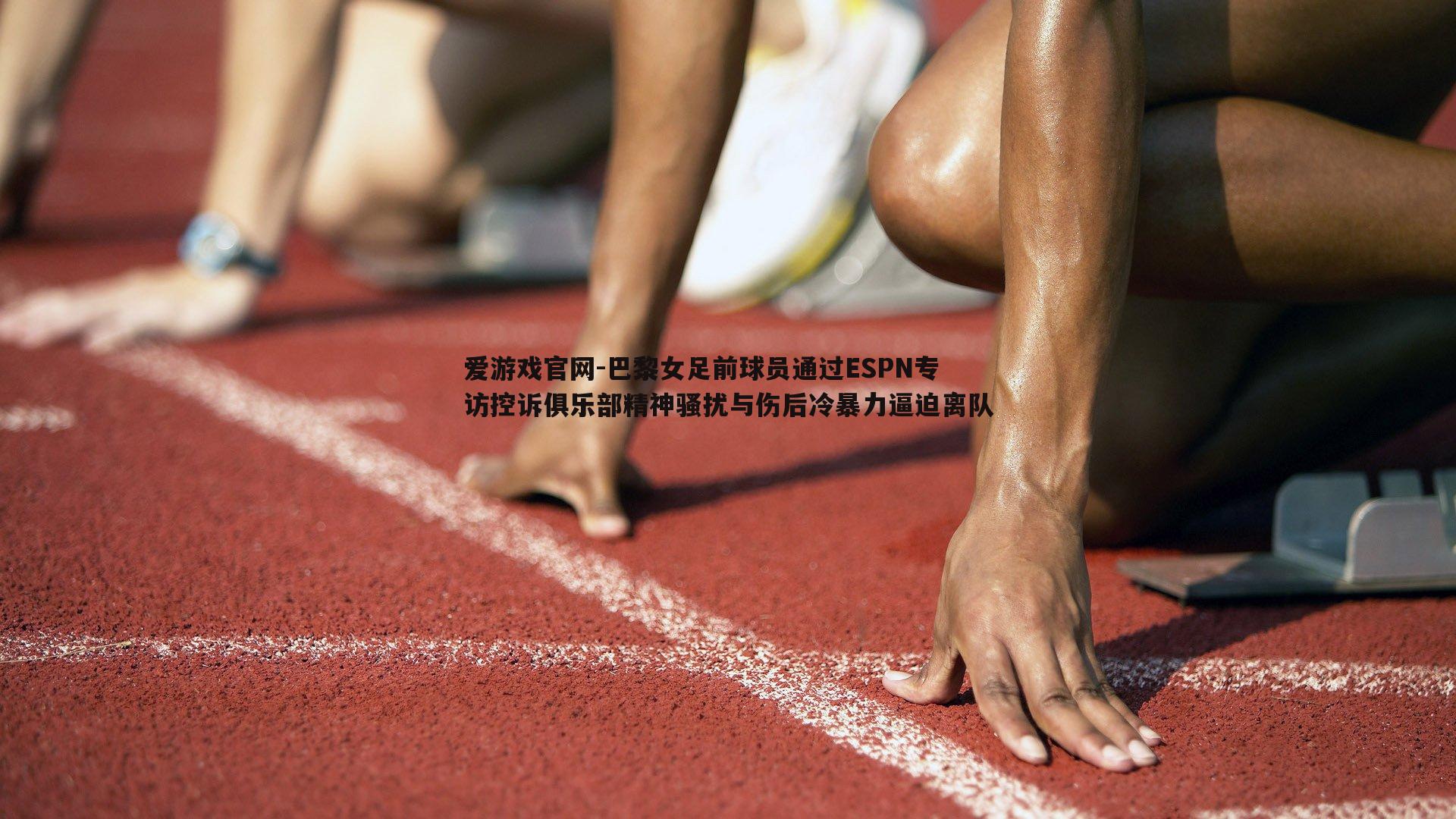 爱游戏官网-巴黎女足前球员通过ESPN专访控诉俱乐部精神骚扰与伤后冷暴力逼迫离队-第1张图片-爱游戏官网