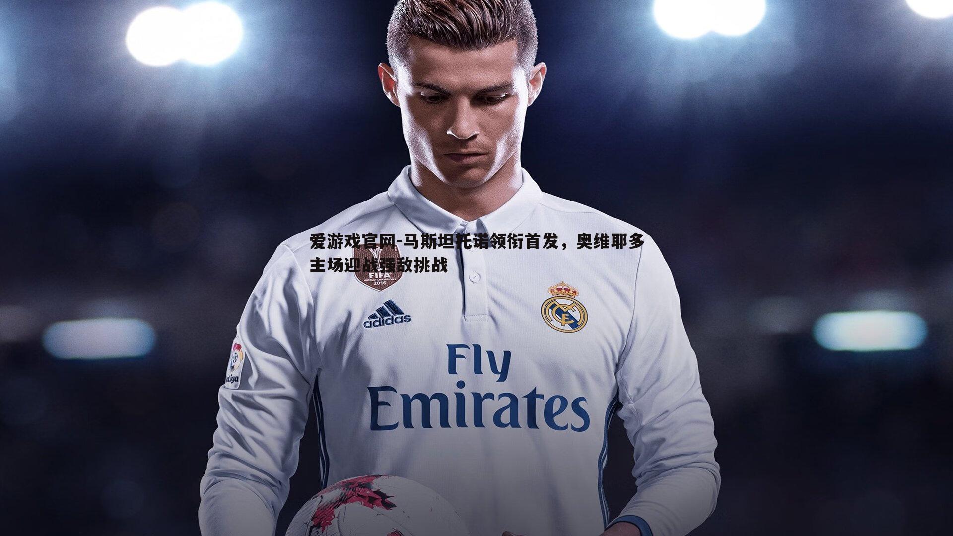 爱游戏官网-马斯坦托诺领衔首发,奥维耶多主场迎战强敌挑战-第1张图片-爱游戏官网 爱游戏官网-马斯坦托诺领衔首发,奥维耶多主场迎战强敌挑战-第1张图片-爱游戏官网