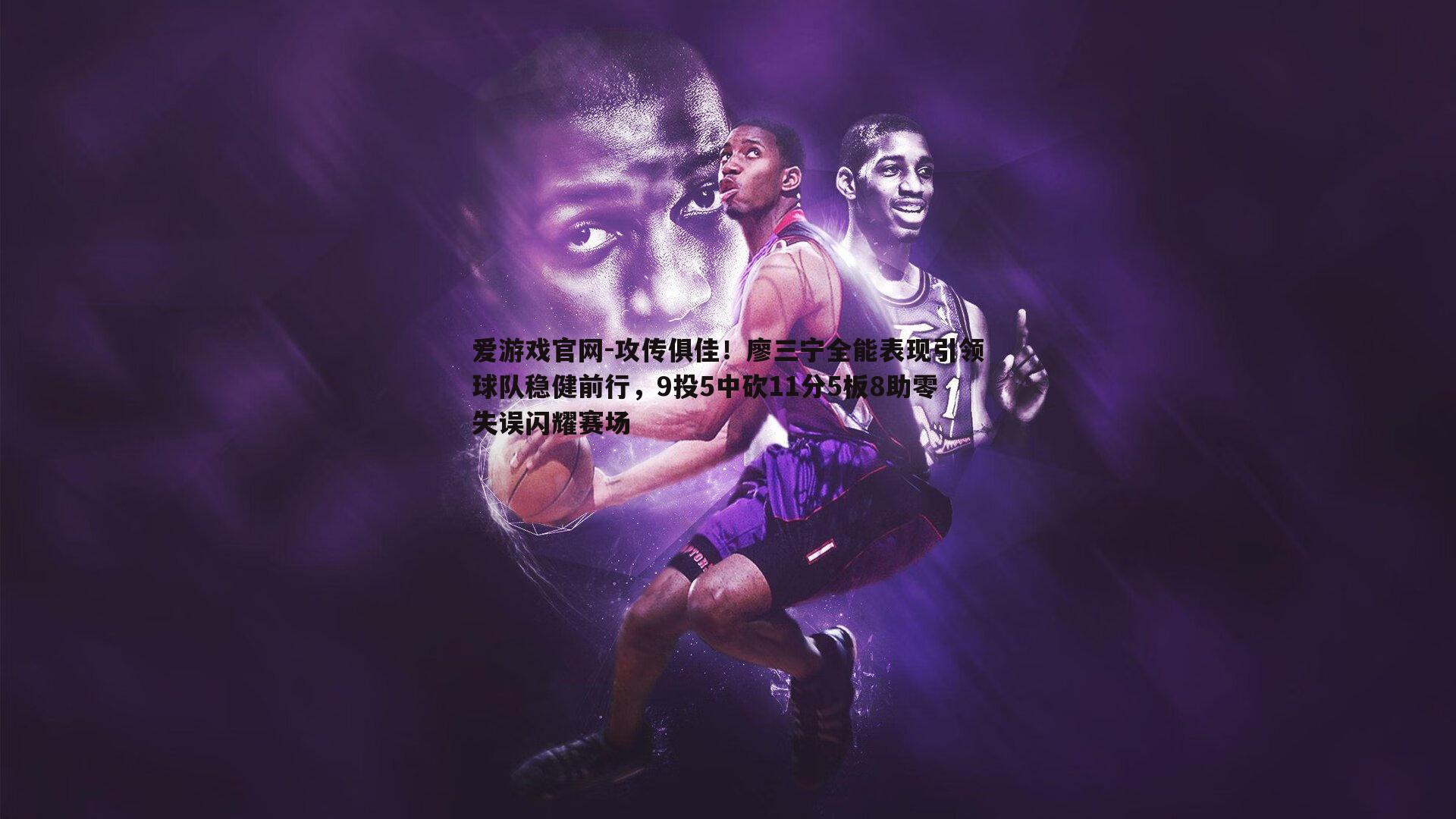 爱游戏官网-攻传俱佳!廖三宁全能表现引领球队稳健前行,9投5中砍11分5板8助零失误闪耀赛场-第1张图片-爱游戏官网 爱游戏官网-攻传俱佳!廖三宁全能表现引领球队稳健前行,9投5中砍11分5板8助零失误闪耀赛场-第1张图片-爱游戏官网