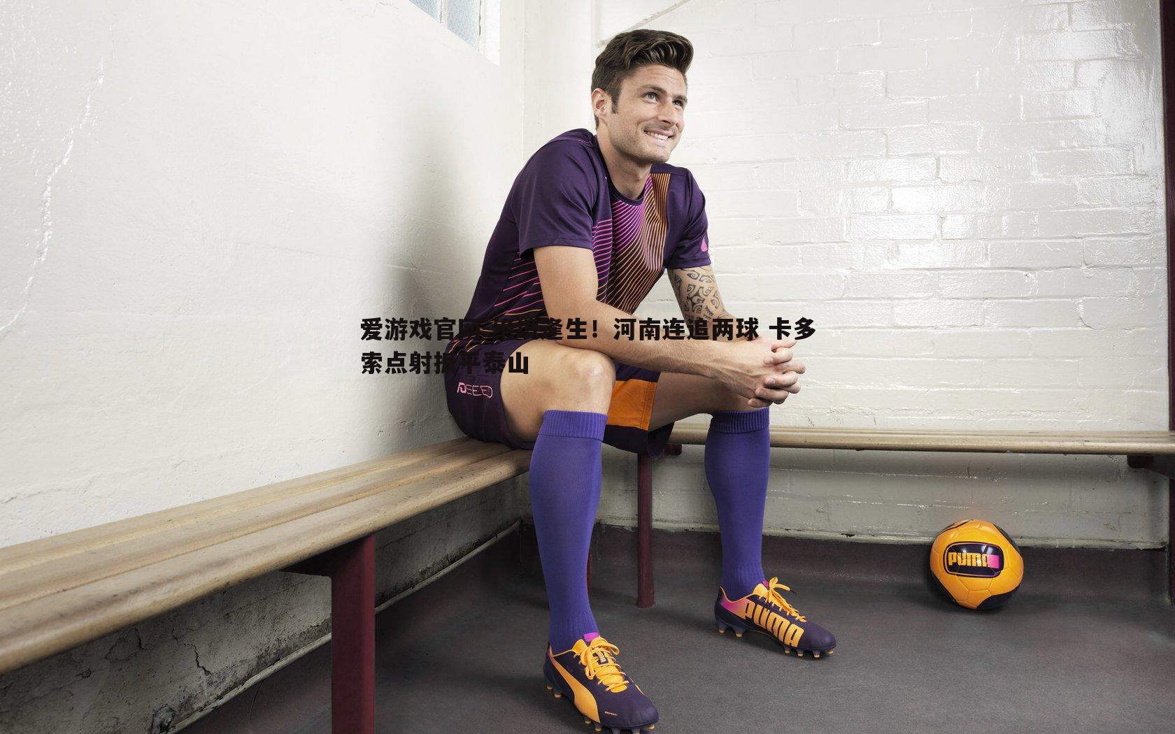 爱游戏官网-绝境逢生！河南连追两球 卡多索点射扳平泰山-第2张图片-爱游戏官网