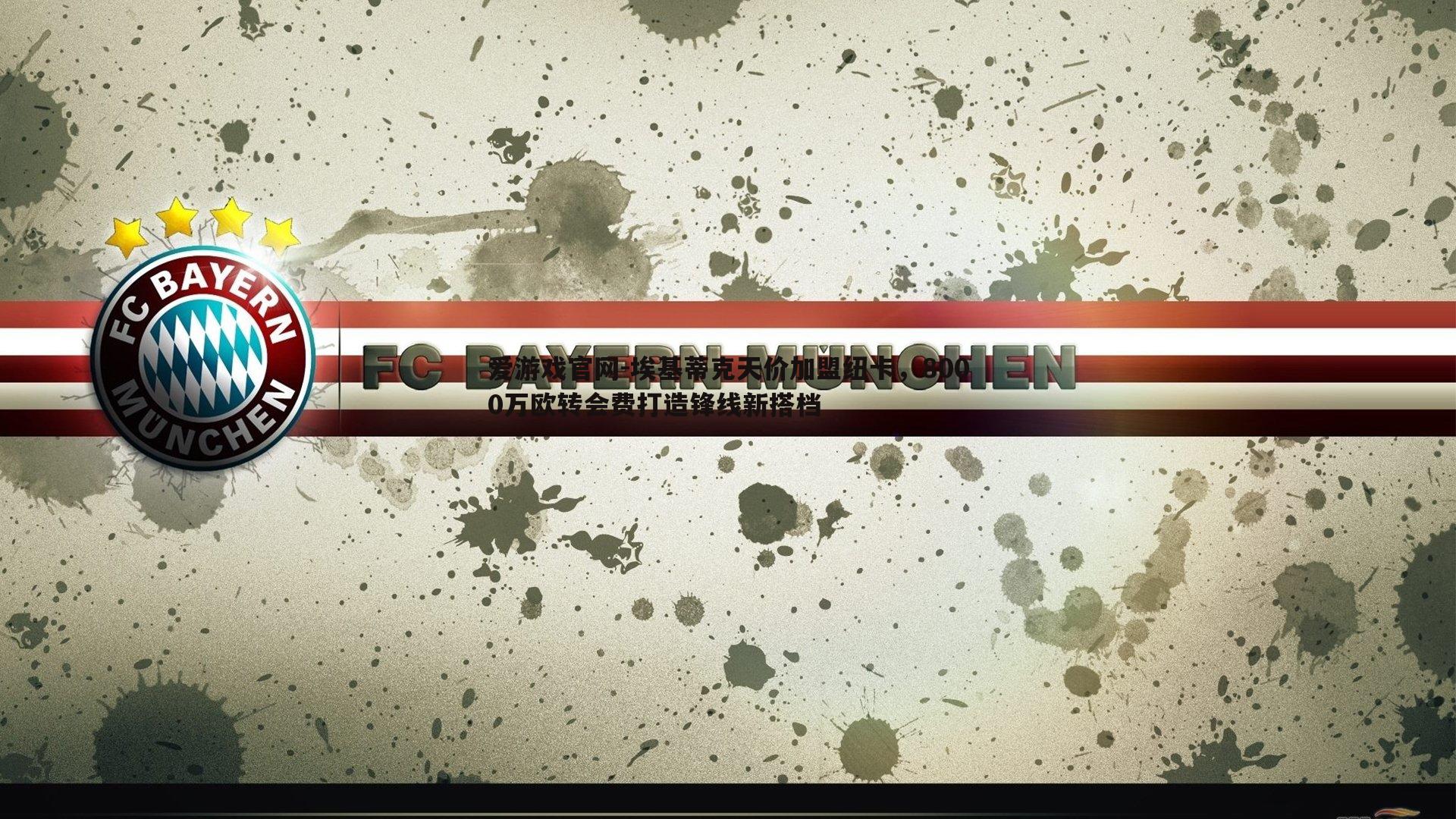 爱游戏官网-埃基蒂克天价加盟纽卡,8000万欧转会费打造锋线新搭档-第2张图片-爱游戏官网 爱游戏官网-埃基蒂克天价加盟纽卡,8000万欧转会费打造锋线新搭档-第2张图片-爱游戏官网