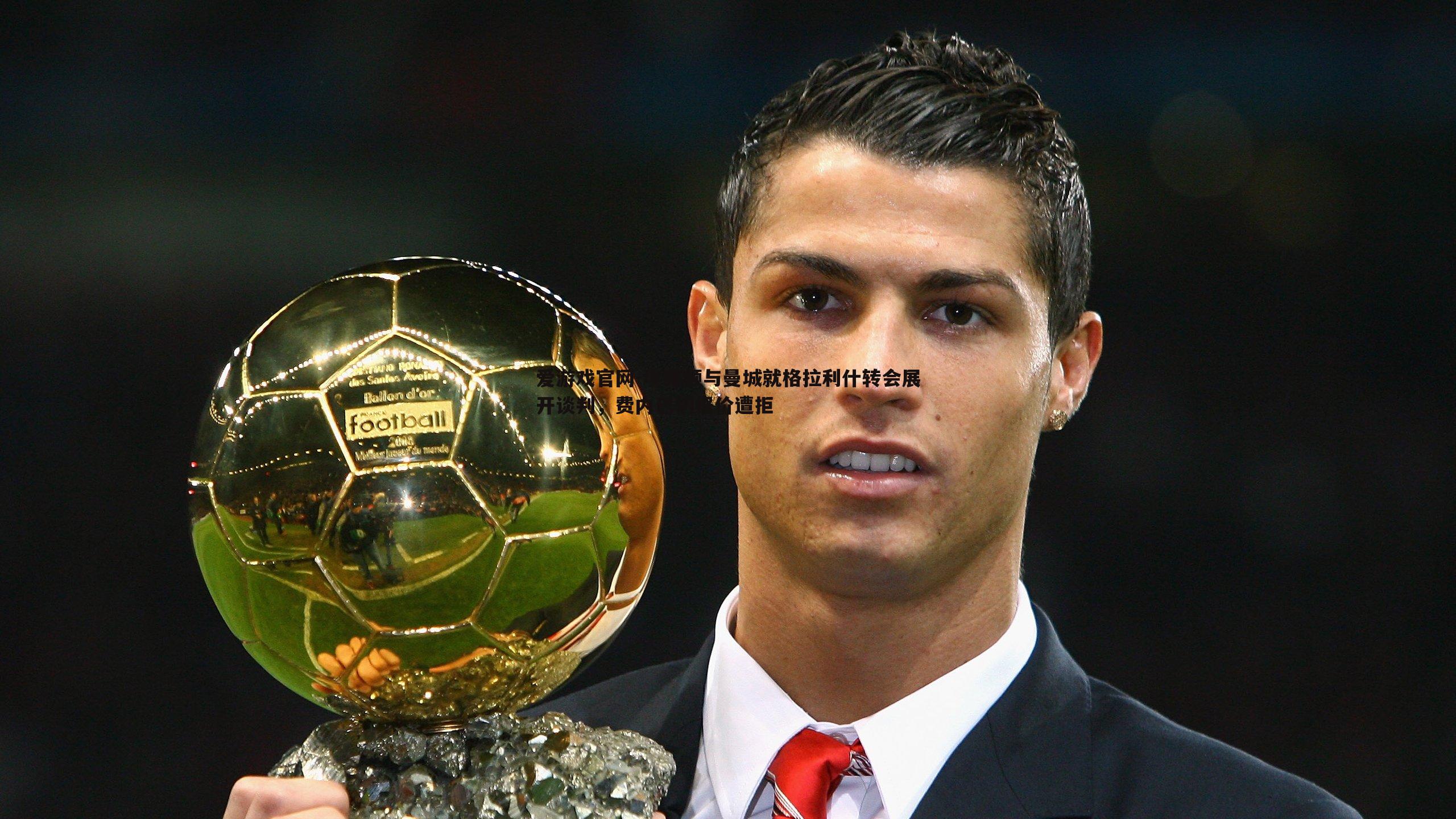 爱游戏官网-埃弗顿与曼城就格拉利什转会展开谈判，费内巴切报价遭拒-第1张图片-爱游戏官网