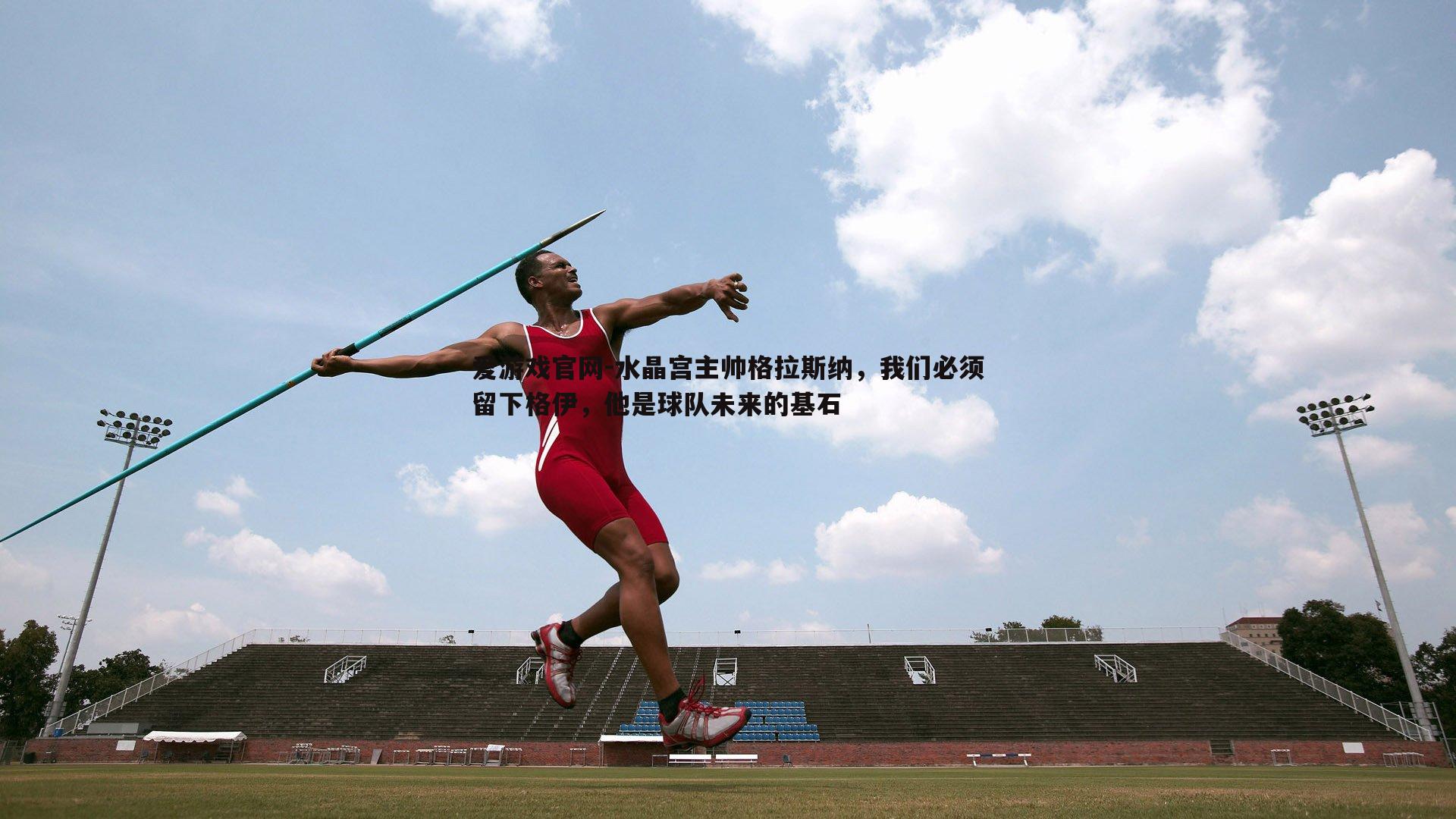 爱游戏官网-水晶宫主帅格拉斯纳,我们必须留下格伊,他是球队未来的基石-第1张图片-爱游戏官网 爱游戏官网-水晶宫主帅格拉斯纳,我们必须留下格伊,他是球队未来的基石-第1张图片-爱游戏官网