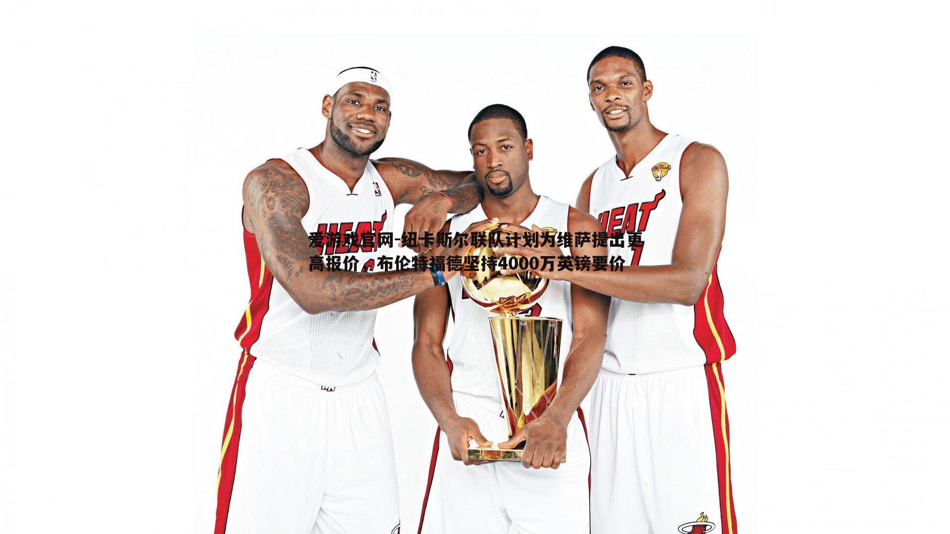 爱游戏官网-纽卡斯尔联队计划为维萨提出更高报价，布伦特福德坚持4000万英镑要价-第1张图片-爱游戏官网